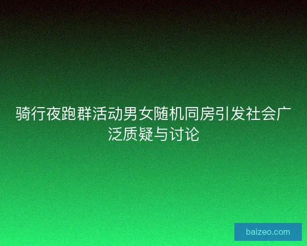 骑行夜跑群活动男女随机同房引发社会广泛质疑与讨论