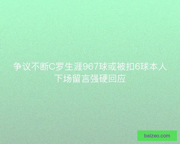 争议不断C罗生涯967球或被扣6球本人下场留言强硬回应