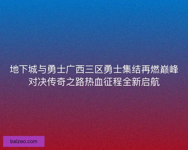 地下城与勇士广西三区勇士集结再燃巅峰对决传奇之路热血征程全新启航