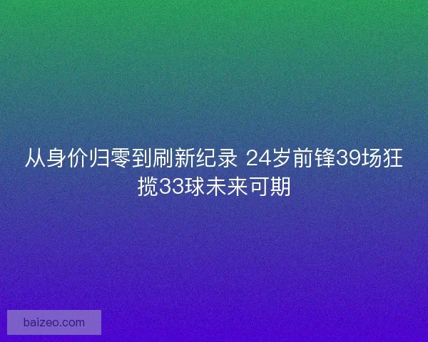 从身价归零到刷新纪录 24岁前锋39场狂揽33球未来可期