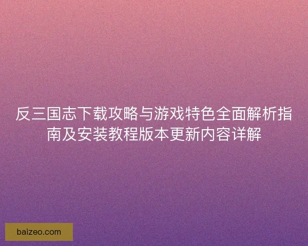 反三国志下载攻略与游戏特色全面解析指南及安装教程版本更新内容详解