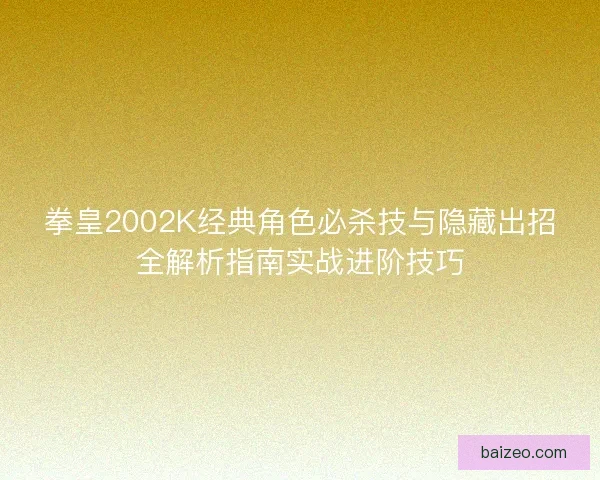 拳皇2002K经典角色必杀技与隐藏出招全解析指南实战进阶技巧