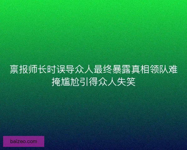 禀报师长时误导众人最终暴露真相领队难掩尴尬引得众人失笑