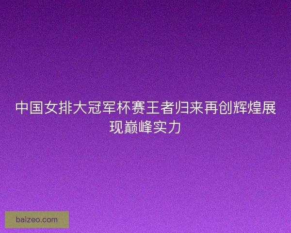 中国女排大冠军杯赛王者归来再创辉煌展现巅峰实力