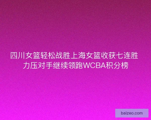四川女篮轻松战胜上海女篮收获七连胜 力压对手继续领跑WCBA积分榜