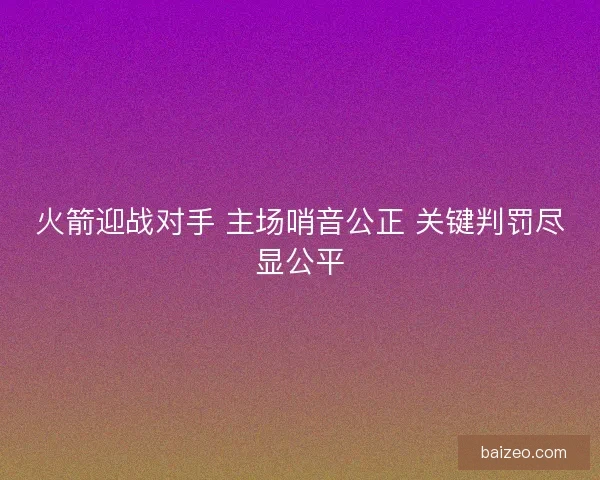火箭迎战对手 主场哨音公正 关键判罚尽显公平