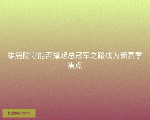 雄鹿防守能否撑起总冠军之路成为新赛季焦点