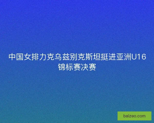 中国女排力克乌兹别克斯坦挺进亚洲U16锦标赛决赛